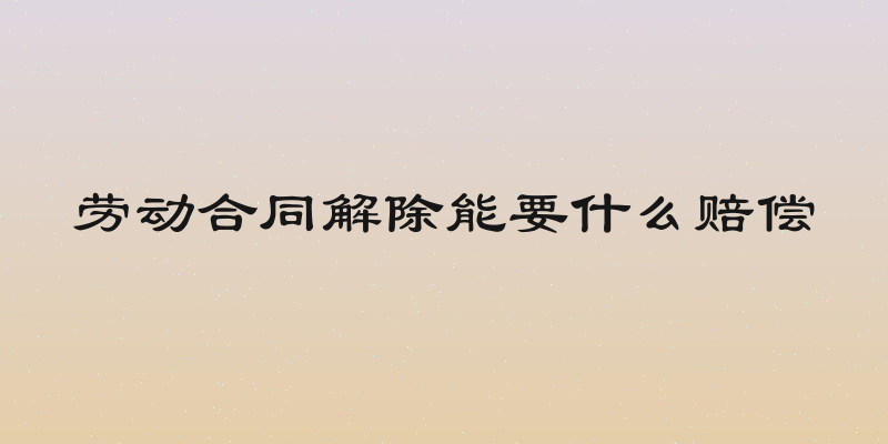 劳动合同解除能要什么赔偿