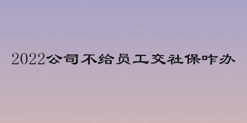 2022公司不给员工交社保咋办