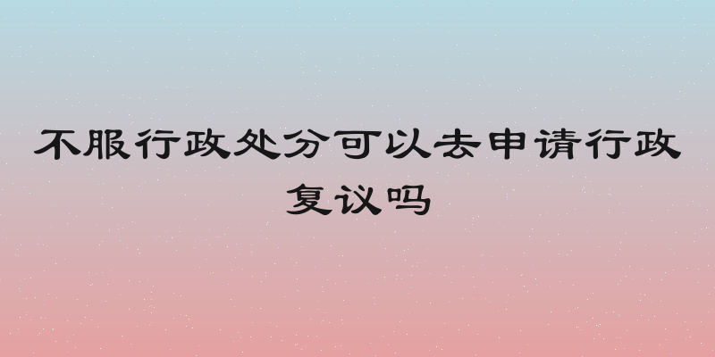 不服行政处分可以去申请行政复议吗