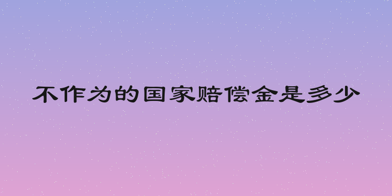 不作为的国家赔偿金是多少