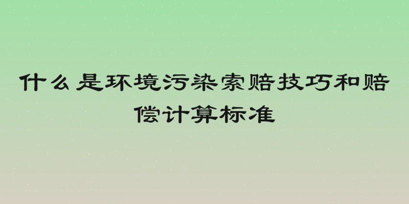 什么是环境污染索赔技巧和赔偿计算标准