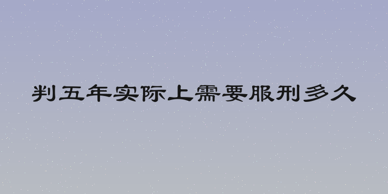 判五年实际上需要服刑多久
