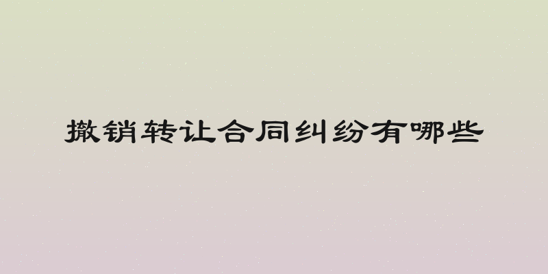 撤销转让合同纠纷有哪些
