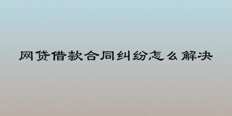 网贷借款合同纠纷怎么解决