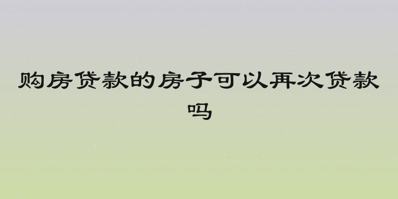 购房贷款的房子可以再次贷款吗