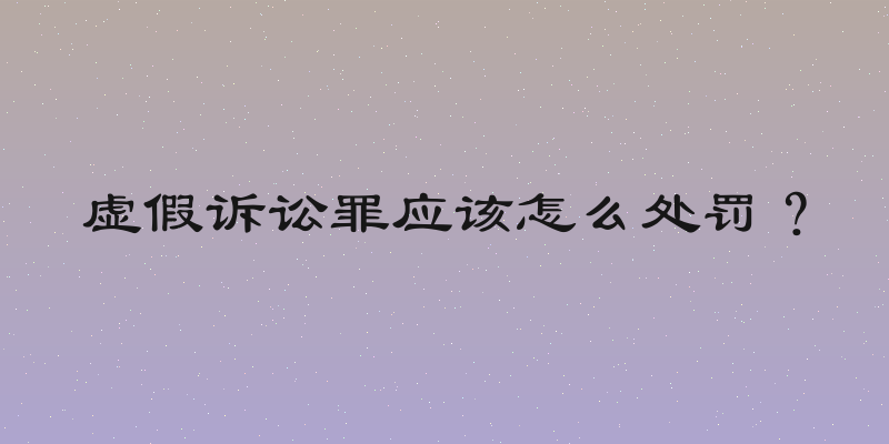 虚假诉讼罪应该怎么处罚？