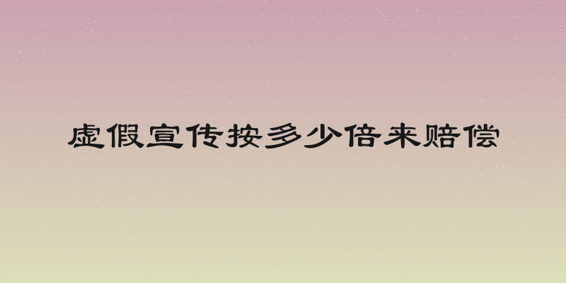 虚假宣传按多少倍来赔偿