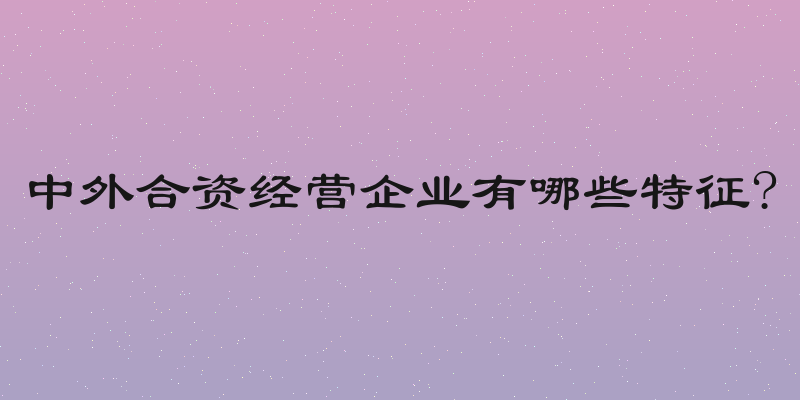 中外合资经营企业有哪些特征?