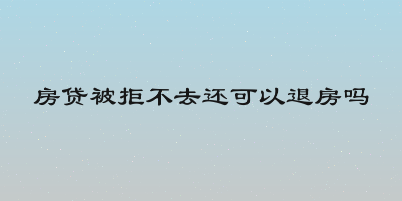 房贷被拒不去还可以退房吗