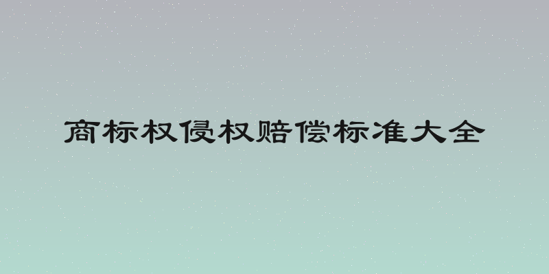 商标权侵权赔偿标准大全