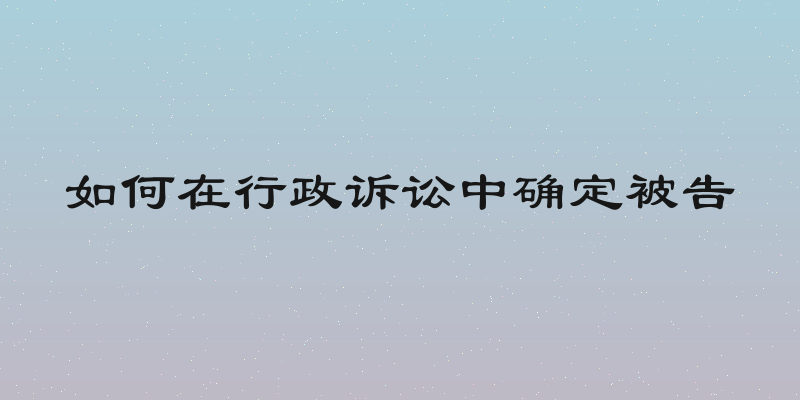 如何在行政诉讼中确定被告