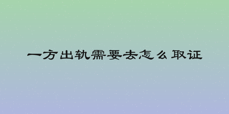 一方出轨需要去怎么取证