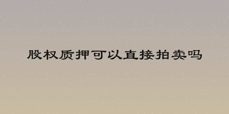股权质押可以直接拍卖吗
