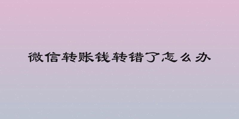 微信转账钱转错了怎么办