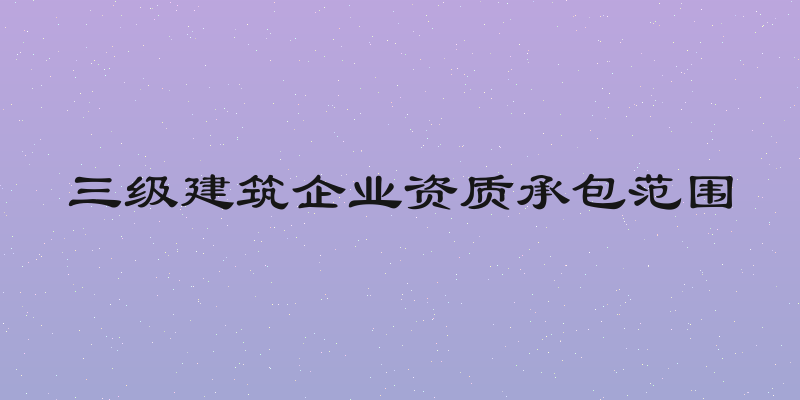 三级建筑企业资质承包范围