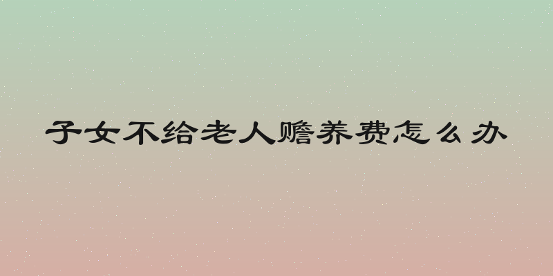 子女不给老人赡养费怎么办