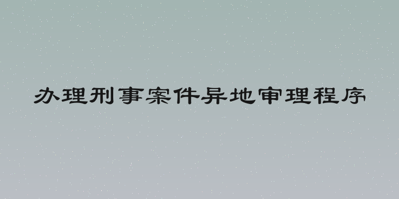 办理刑事案件异地审理程序