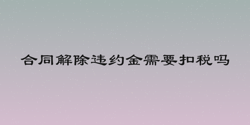 合同解除违约金需要扣税吗