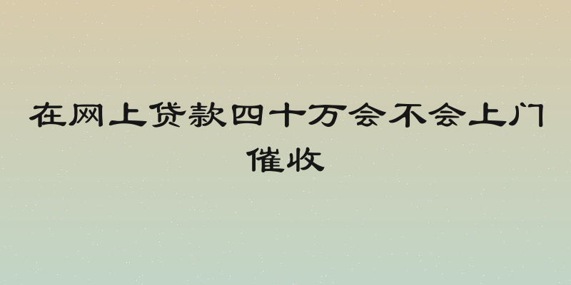 在网上贷款四十万会不会上门催收
