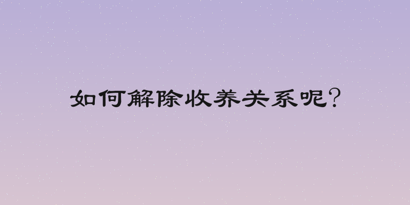 如何解除收养关系呢?
