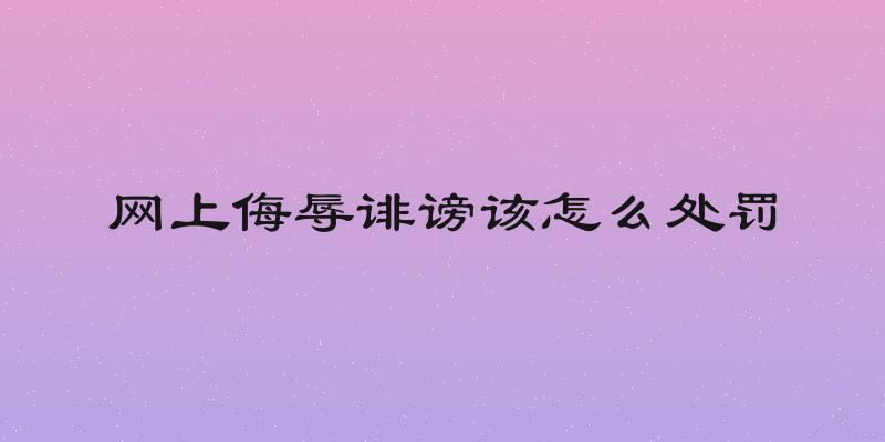网上侮辱诽谤该怎么处罚