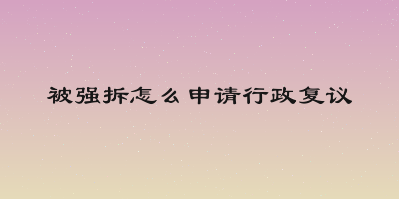 被强拆怎么申请行政复议