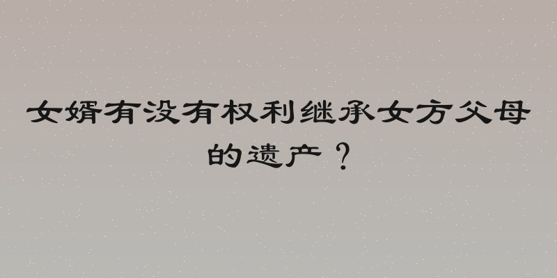 女婿有没有权利继承女方父母的遗产？