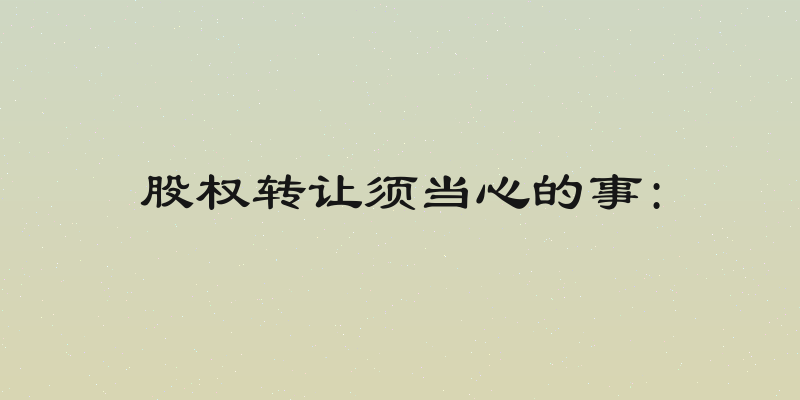 股权转让须当心的事: