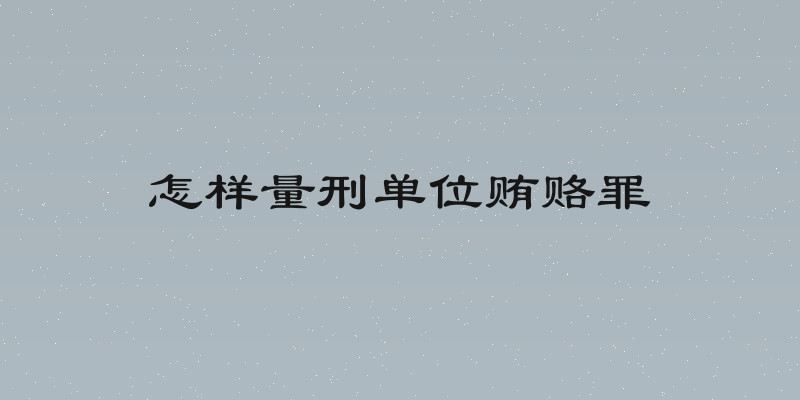 怎样量刑单位贿赂罪