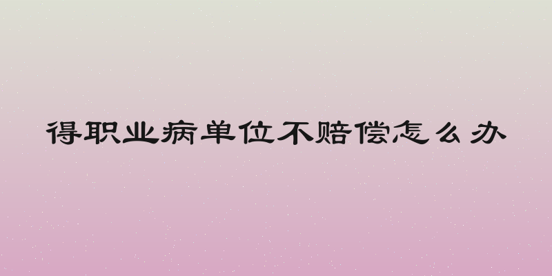 得职业病单位不赔偿怎么办