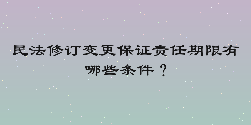民法修订变更保证责任期限有哪些条件？