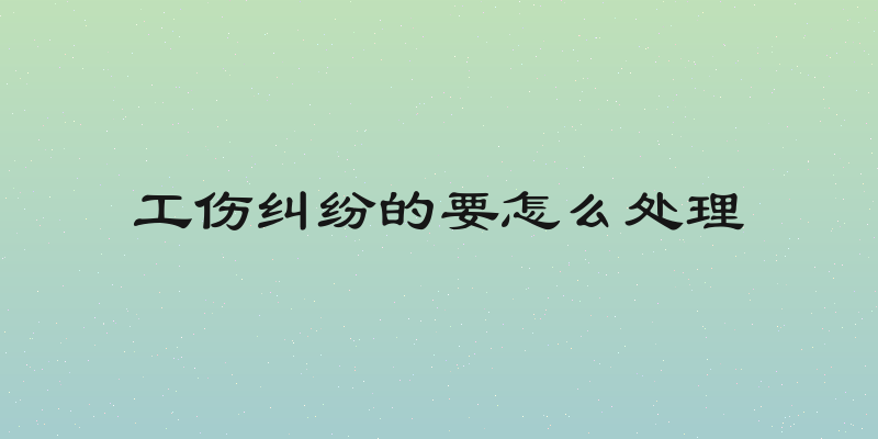 工伤纠纷的要怎么处理