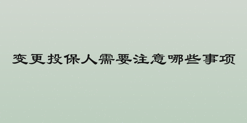 变更投保人需要注意哪些事项