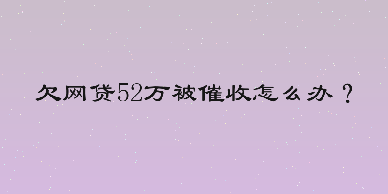 欠网贷52万被催收怎么办？