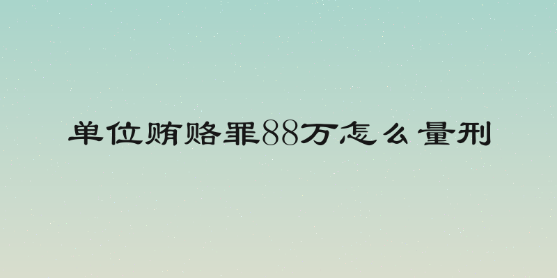 单位贿赂罪88万怎么量刑