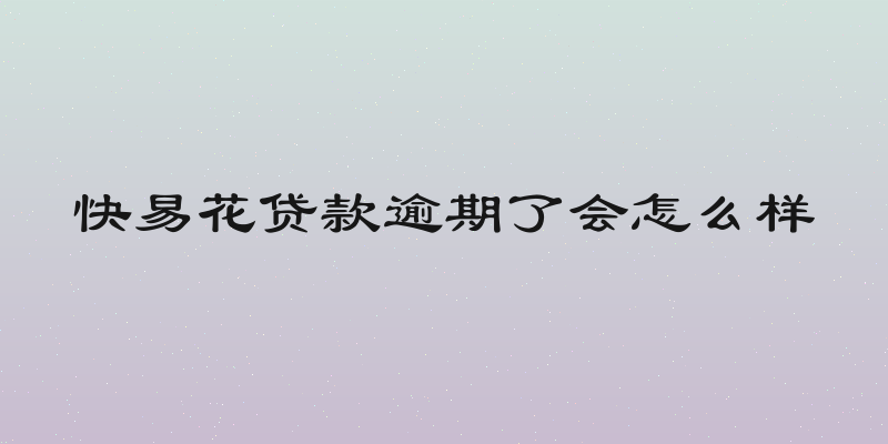 快易花贷款逾期了会怎么样