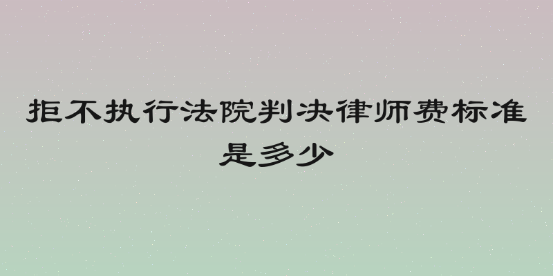 拒不执行法院判决律师费标准是多少