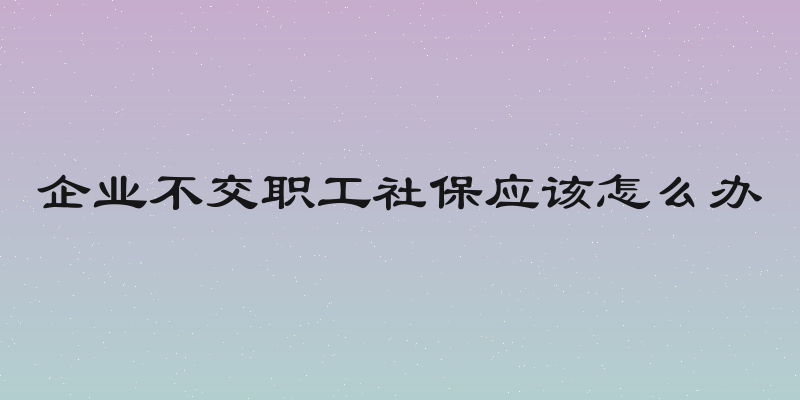 企业不交职工社保应该怎么办