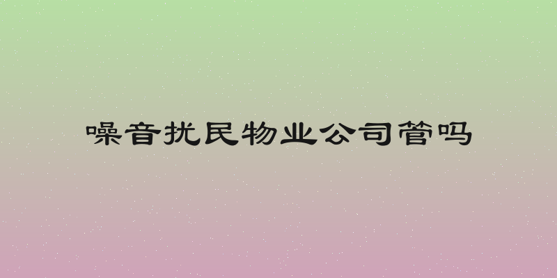 噪音扰民物业公司管吗