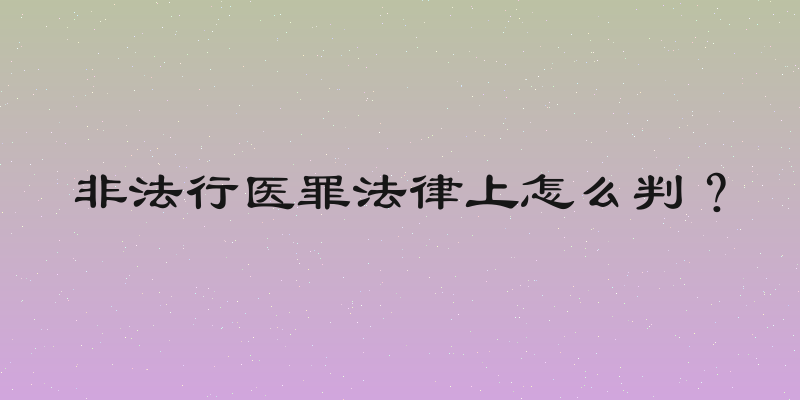 非法行医罪法律上怎么判？