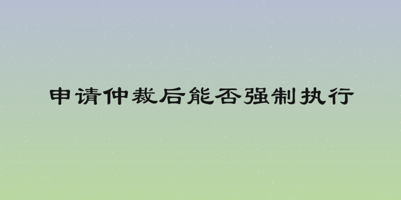 申请仲裁后能否强制执行