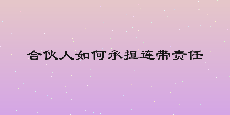 合伙人如何承担连带责任
