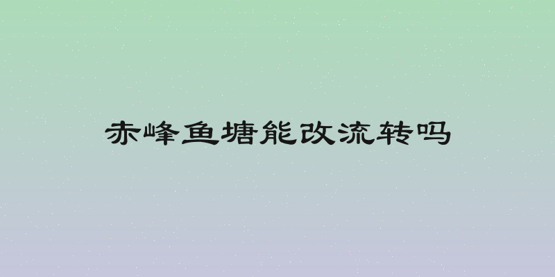 赤峰鱼塘能改流转吗