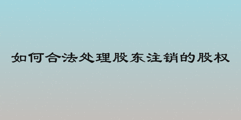 如何合法处理股东注销的股权