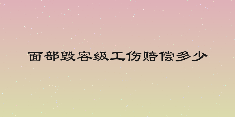 面部毁容级工伤赔偿多少