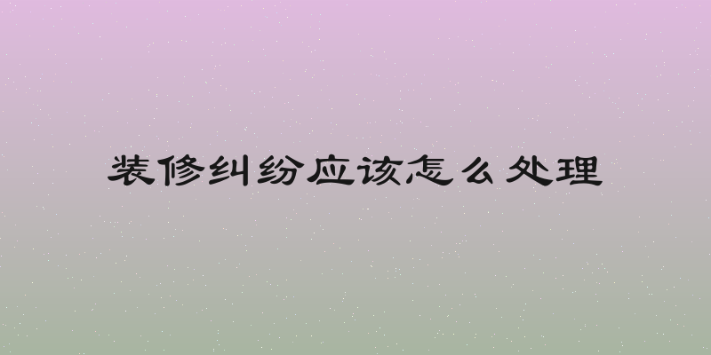 装修纠纷应该怎么处理