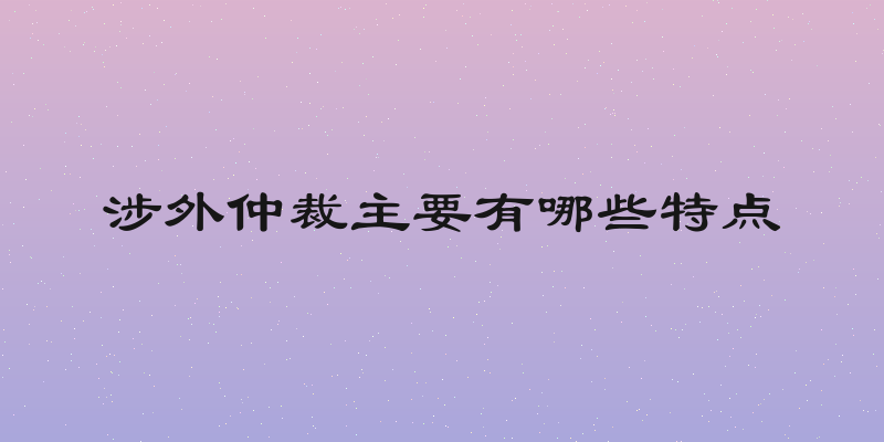 涉外仲裁主要有哪些特点