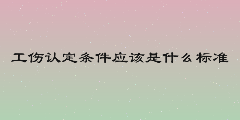 工伤认定条件应该是什么标准