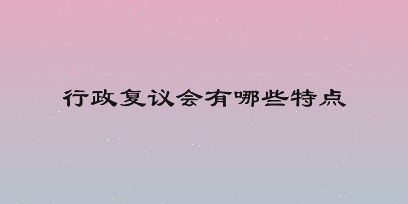 行政复议会有哪些特点