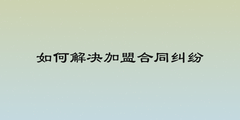 如何解决加盟合同纠纷